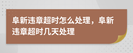 阜新违章超时怎么处理，阜新违章超时几天处理