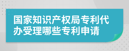 国家知识产权局专利代办受理哪些专利申请