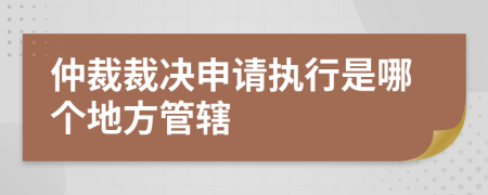 仲裁裁决申请执行是哪个地方管辖