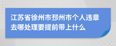 江苏省徐州市邳州市个人违章去哪处理要提前带上什么