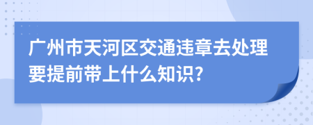 广州市天河区交通违章去处理要提前带上什么知识?