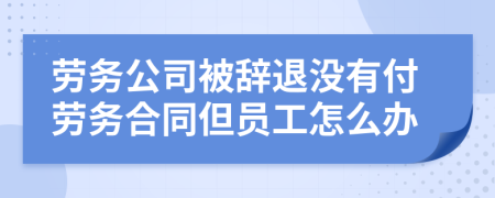 劳务公司被辞退没有付劳务合同但员工怎么办