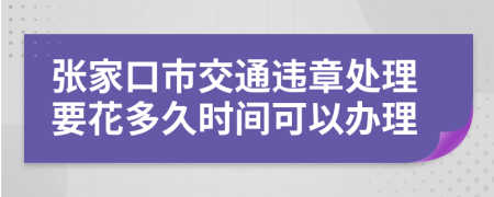 张家口市交通违章处理要花多久时间可以办理