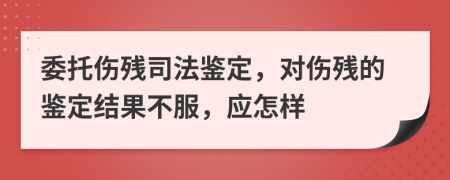 委托伤残司法鉴定，对伤残的鉴定结果不服，应怎样