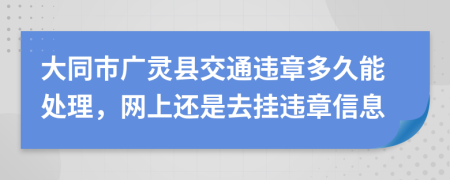 大同市广灵县交通违章多久能处理，网上还是去挂违章信息