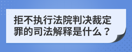 拒不执行法院判决裁定罪的司法解释是什么？