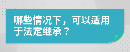 哪些情况下，可以适用于法定继承？