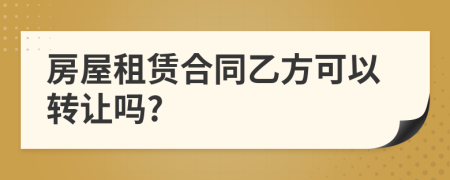 房屋租赁合同乙方可以转让吗?