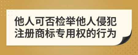 他人可否检举他人侵犯注册商标专用权的行为