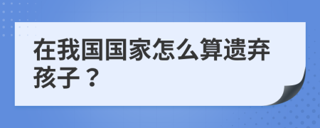 在我国国家怎么算遗弃孩子？