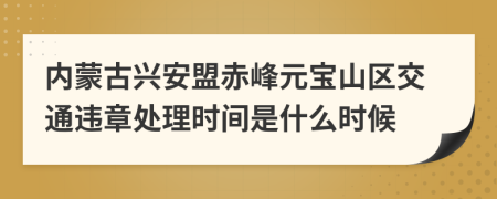 内蒙古兴安盟赤峰元宝山区交通违章处理时间是什么时候