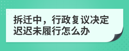 拆迁中，行政复议决定迟迟未履行怎么办