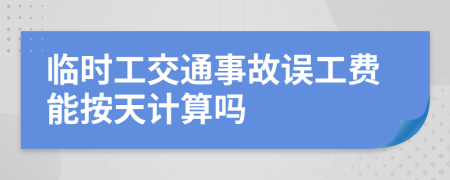 临时工交通事故误工费能按天计算吗