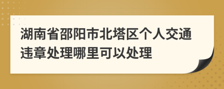 湖南省邵阳市北塔区个人交通违章处理哪里可以处理