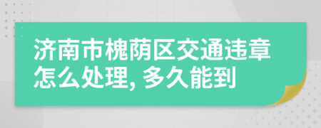 济南市槐荫区交通违章怎么处理, 多久能到