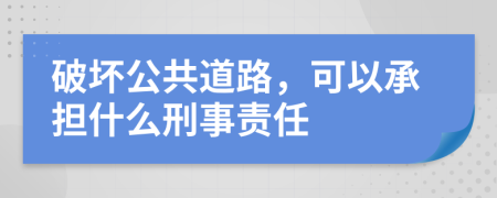 破坏公共道路，可以承担什么刑事责任