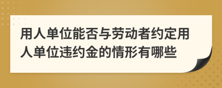 用人单位能否与劳动者约定用人单位违约金的情形有哪些