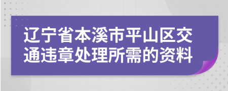 辽宁省本溪市平山区交通违章处理所需的资料