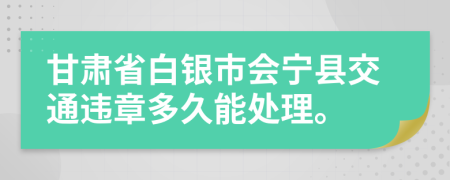 甘肃省白银市会宁县交通违章多久能处理。