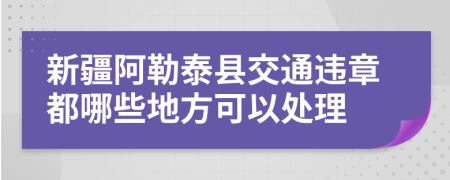 新疆阿勒泰县交通违章都哪些地方可以处理