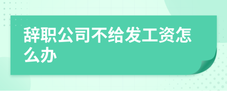 辞职公司不给发工资怎么办