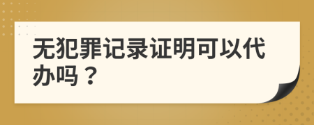 无犯罪记录证明可以代办吗？