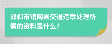 邯郸市馆陶县交通违章处理所需的资料是什么?