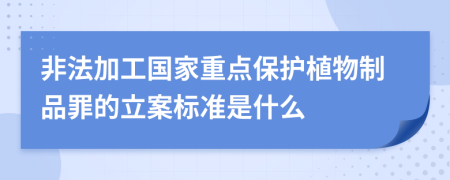 非法加工国家重点保护植物制品罪的立案标准是什么