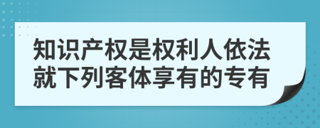 知识产权是权利人依法就下列客体享有的专有