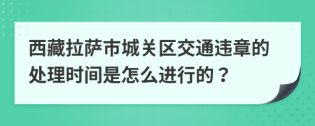 西藏拉萨市城关区交通违章的处理时间是怎么进行的？