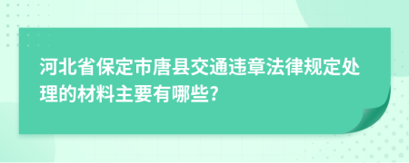 河北省保定市唐县交通违章法律规定处理的材料主要有哪些?