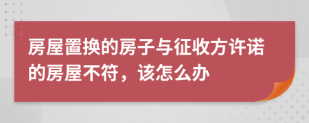 房屋置换的房子与征收方许诺的房屋不符，该怎么办