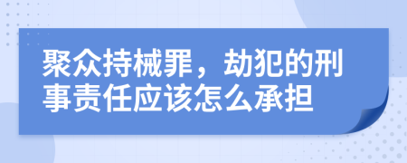 聚众持械罪，劫犯的刑事责任应该怎么承担