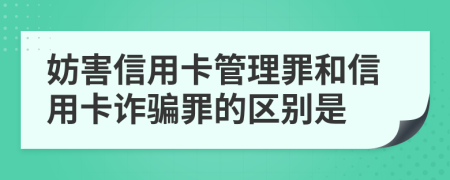 妨害信用卡管理罪和信用卡诈骗罪的区别是