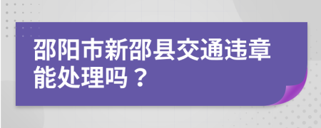 邵阳市新邵县交通违章能处理吗？