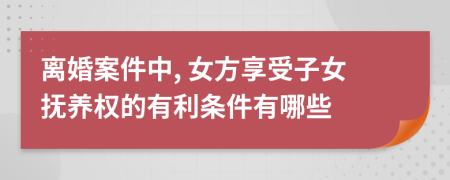 离婚案件中, 女方享受子女抚养权的有利条件有哪些