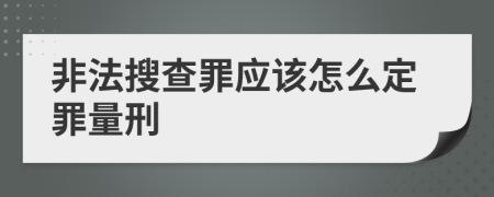 非法搜查罪应该怎么定罪量刑