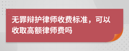 无罪辩护律师收费标准，可以收取高额律师费吗