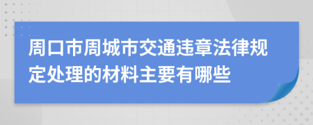 周口市周城市交通违章法律规定处理的材料主要有哪些