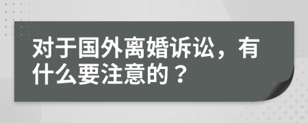 对于国外离婚诉讼，有什么要注意的？