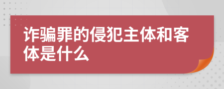 诈骗罪的侵犯主体和客体是什么