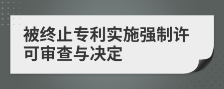 被终止专利实施强制许可审查与决定