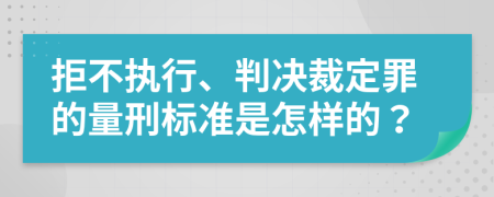 拒不执行、判决裁定罪的量刑标准是怎样的？