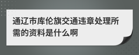 通辽市库伦旗交通违章处理所需的资料是什么啊