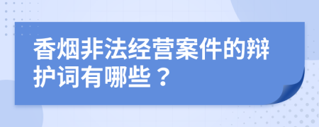 香烟非法经营案件的辩护词有哪些？