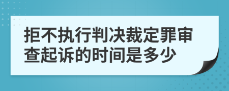 拒不执行判决裁定罪审查起诉的时间是多少