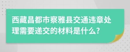 西藏昌都市察雅县交通违章处理需要递交的材料是什么?