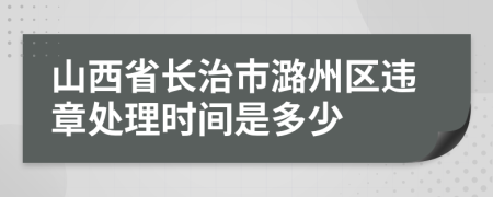 山西省长治市潞州区违章处理时间是多少