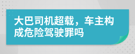 大巴司机超载，车主构成危险驾驶罪吗