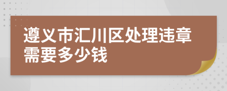 遵义市汇川区处理违章需要多少钱